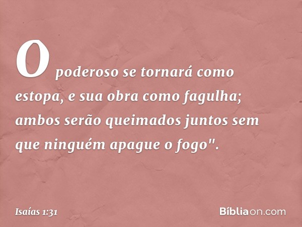 O poderoso se tornará como estopa,
e sua obra como fagulha;
ambos serão queimados juntos
sem que ninguém apague o fogo". -- Isaías 1:31