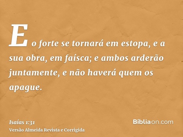 E o forte se tornará em estopa, e a sua obra, em faísca; e ambos arderão juntamente, e não haverá quem os apague.