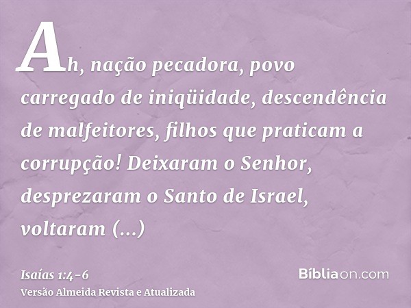 Ah, nação pecadora, povo carregado de iniqüidade, descendência de malfeitores, filhos que praticam a corrupção! Deixaram o Senhor, desprezaram o Santo de Israel