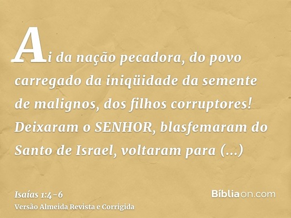 Ai da nação pecadora, do povo carregado da iniqüidade da semente de malignos, dos filhos corruptores! Deixaram o SENHOR, blasfemaram do Santo de Israel, voltara