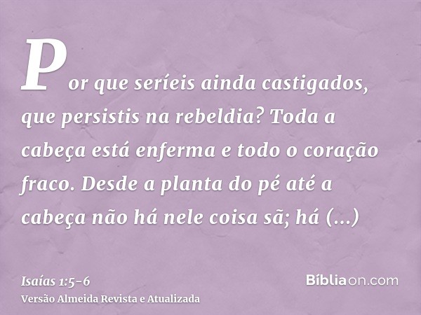 Por que seríeis ainda castigados, que persistis na rebeldia? Toda a cabeça está enferma e todo o coração fraco.Desde a planta do pé até a cabeça não há nele coi