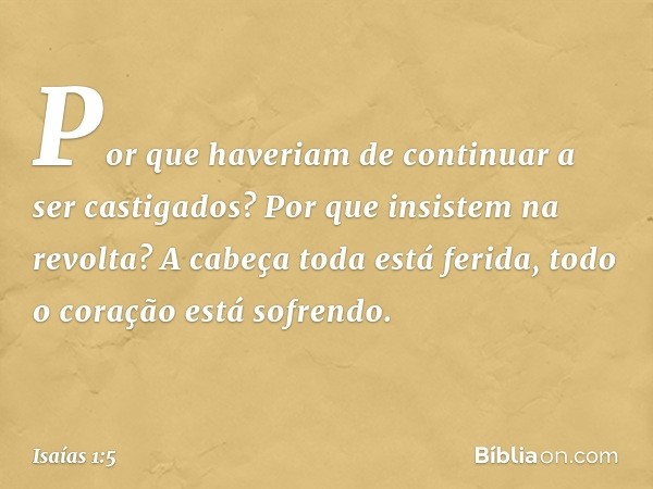 Por que haveriam de continuar a ser castigados?
Por que insistem na revolta?
A cabeça toda está ferida,
todo o coração está sofrendo. -- Isaías 1:5