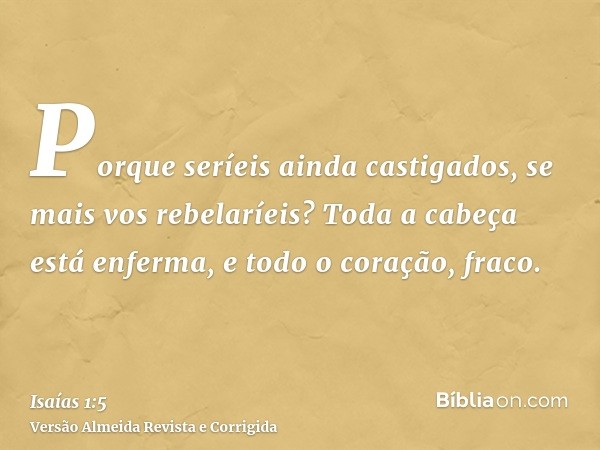 Porque seríeis ainda castigados, se mais vos rebelaríeis? Toda a cabeça está enferma, e todo o coração, fraco.