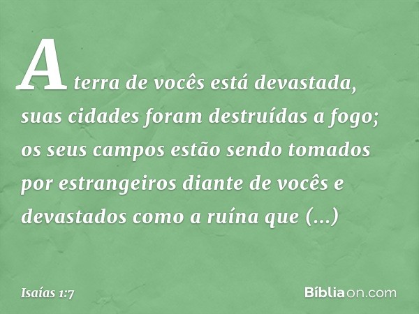 A terra de vocês está devastada,
suas cidades foram destruídas a fogo;
os seus campos estão sendo tomados
por estrangeiros diante de vocês
e devastados como a r