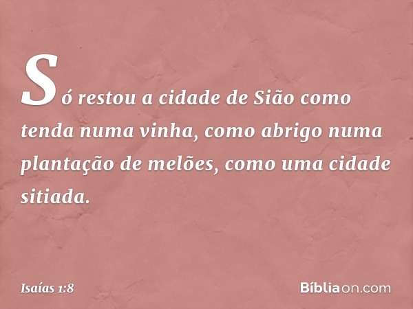 Só restou a cidade de Sião
como tenda numa vinha,
como abrigo numa plantação de melões,
como uma cidade sitiada. -- Isaías 1:8