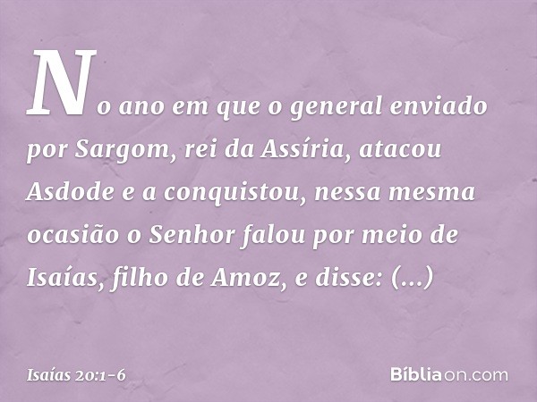 No ano em que o general enviado por Sargom, rei da Assíria, atacou Asdode e a conquistou, nessa mesma ocasião o Senhor falou por meio de Isaías, filho de Amoz, 