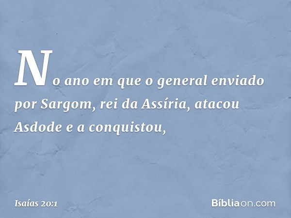 No ano em que o general enviado por Sargom, rei da Assíria, atacou Asdode e a conquistou, -- Isaías 20:1