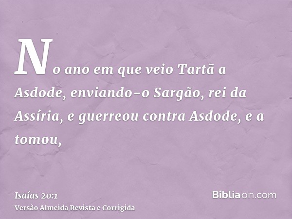 No ano em que veio Tartã a Asdode, enviando-o Sargão, rei da Assíria, e guerreou contra Asdode, e a tomou,