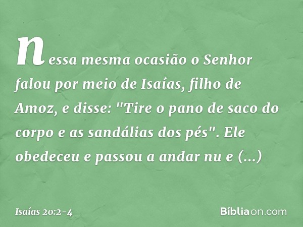 nessa mesma ocasião o Senhor falou por meio de Isaías, filho de Amoz, e disse: "Tire o pano de saco do corpo e as sandálias dos pés". Ele obedeceu e passou a an