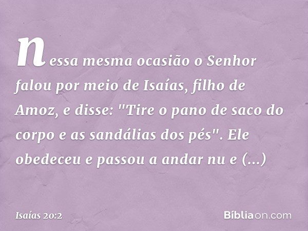 nessa mesma ocasião o Senhor falou por meio de Isaías, filho de Amoz, e disse: "Tire o pano de saco do corpo e as sandálias dos pés". Ele obedeceu e passou a an