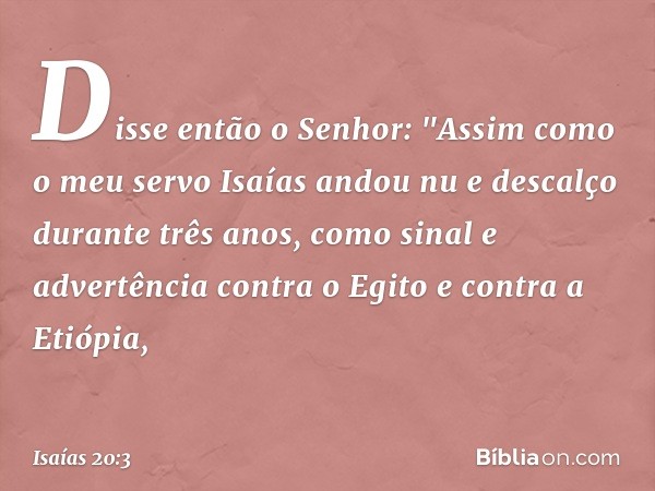 Disse então o Senhor: "Assim como o meu servo Isaías andou nu e descalço durante três anos, como sinal e advertência contra o Egito e contra a Etiópia, -- Isaía