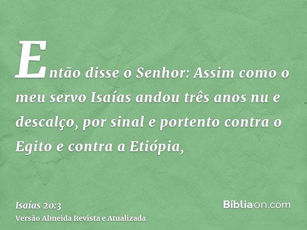 Então disse o Senhor: Assim como o meu servo Isaías andou três anos nu e descalço, por sinal e portento contra o Egito e contra a Etiópia,