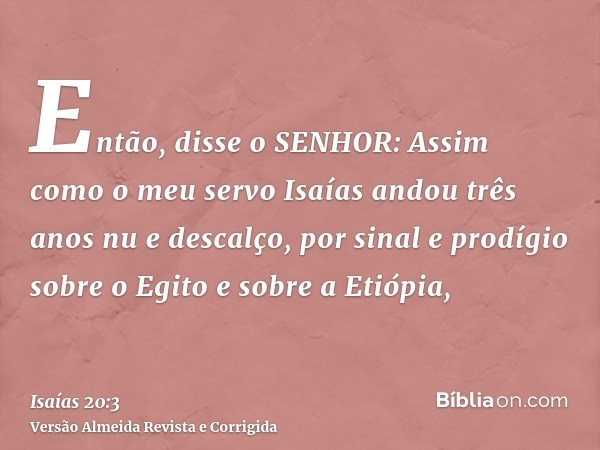Então, disse o SENHOR: Assim como o meu servo Isaías andou três anos nu e descalço, por sinal e prodígio sobre o Egito e sobre a Etiópia,
