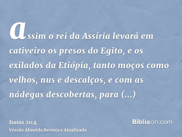 assim o rei da Assíria levará em cativeiro os presos do Egito, e os exilados da Etiópia, tanto moços como velhos, nus e descalços, e com as nádegas descobertas,