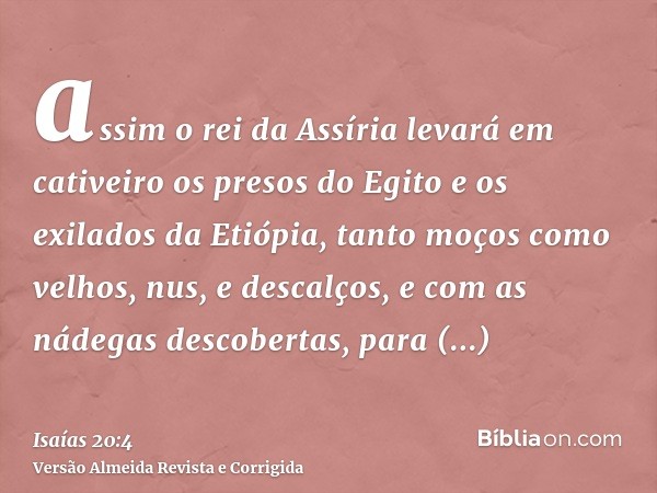 assim o rei da Assíria levará em cativeiro os presos do Egito e os exilados da Etiópia, tanto moços como velhos, nus, e descalços, e com as nádegas descobertas,
