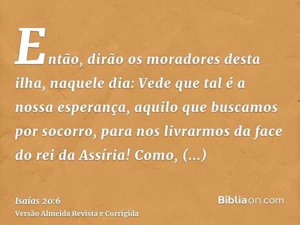 Então, dirão os moradores desta ilha, naquele dia: Vede que tal é a nossa esperança, aquilo que buscamos por socorro, para nos livrarmos da face do rei da Assír