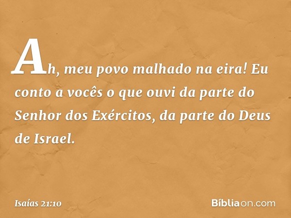 Ah, meu povo malhado na eira!
Eu conto a vocês o que ouvi
da parte do Senhor dos Exércitos,
da parte do Deus de Israel. -- Isaías 21:10