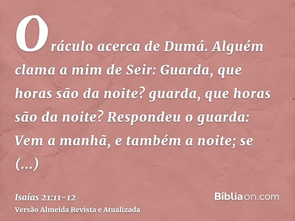 Oráculo acerca de Dumá. Alguém clama a mim de Seir: Guarda, que horas são da noite? guarda, que horas são da noite?Respondeu o guarda: Vem a manhã, e também a n