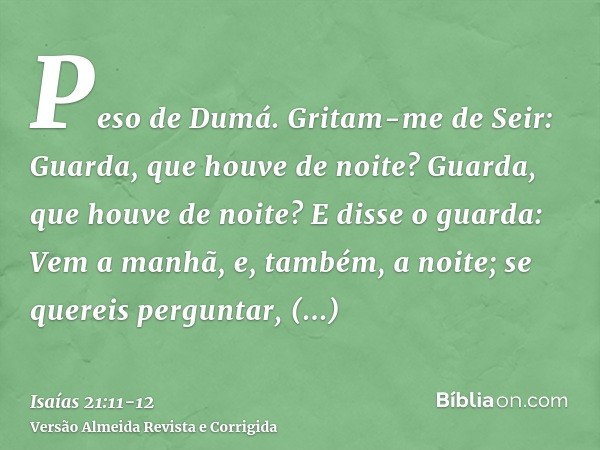 Peso de Dumá. Gritam-me de Seir: Guarda, que houve de noite? Guarda, que houve de noite?E disse o guarda: Vem a manhã, e, também, a noite; se quereis perguntar,