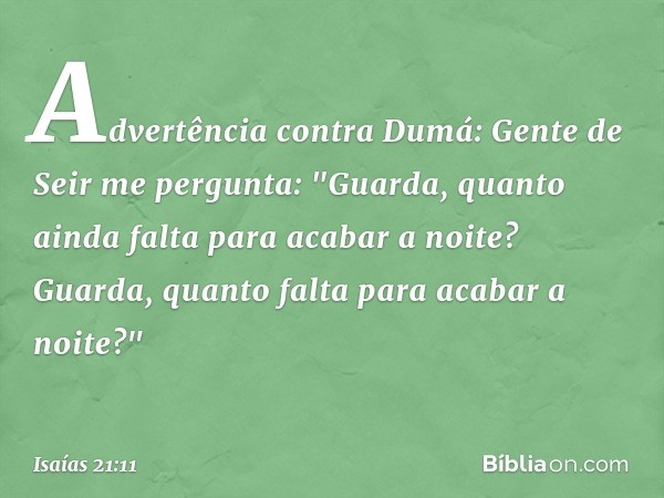 Advertência contra Dumá:
Gente de Seir me pergunta:
"Guarda, quanto ainda falta
para acabar a noite?
Guarda, quanto falta
para acabar a noi­te?" -- Isaías 21:11