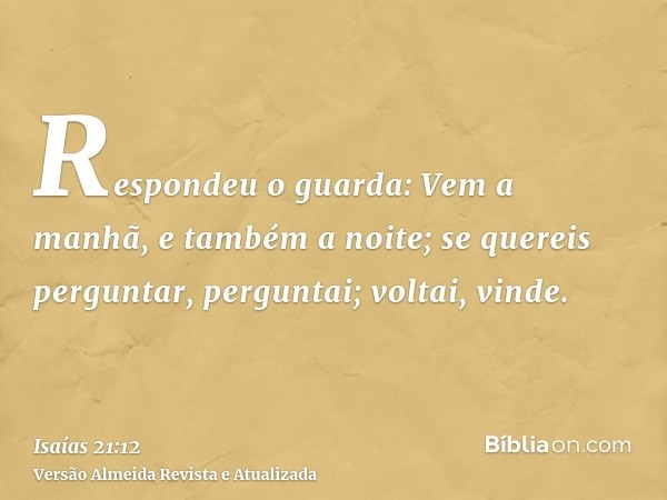 Respondeu o guarda: Vem a manhã, e também a noite; se quereis perguntar, perguntai; voltai, vinde.