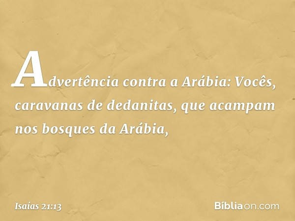 Advertência contra a Arábia:
Vocês, caravanas de dedanitas,
que acampam nos bosques da Arábia, -- Isaías 21:13