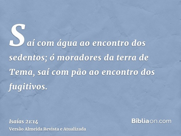 Saí com água ao encontro dos sedentos; ó moradores da terra de Tema, saí com pão ao encontro dos fugitivos.