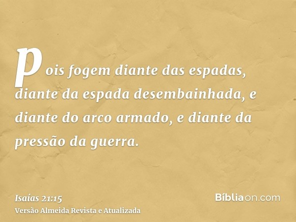 pois fogem diante das espadas, diante da espada desembainhada, e diante do arco armado, e diante da pressão da guerra.