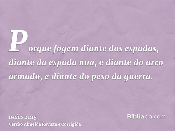 Porque fogem diante das espadas, diante da espada nua, e diante do arco armado, e diante do peso da guerra.