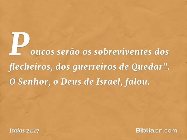 Poucos serão os sobreviventes dos flechei­ros, dos guerreiros de Quedar". O Senhor, o Deus de Israel, falou. -- Isaías 21:17