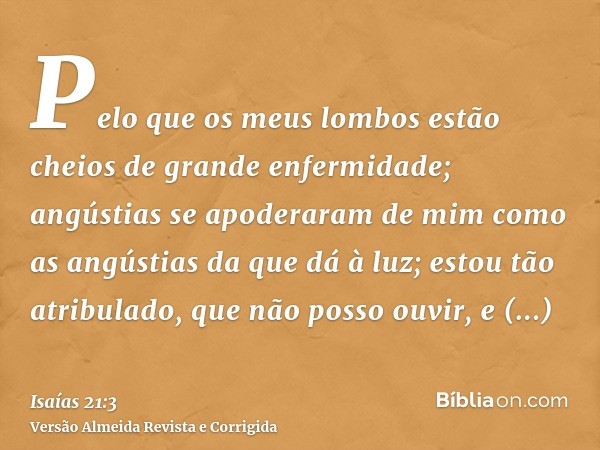 Pelo que os meus lombos estão cheios de grande enfermidade; angústias se apoderaram de mim como as angústias da que dá à luz; estou tão atribulado, que não poss