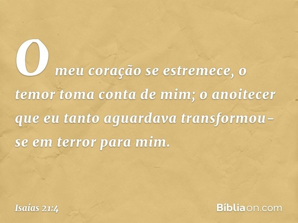 O meu coração se estremece,
o temor toma conta de mim;
o anoitecer que eu tanto aguardava
transformou-se em terror para mim. -- Isaías 21:4