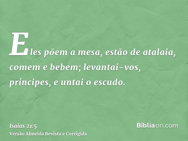 Eles põem a mesa, estão de atalaia, comem e bebem; levantai-vos, príncipes, e untai o escudo.