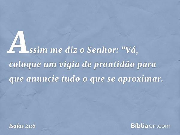 Assim me diz o Senhor:
"Vá, coloque um vigia de prontidão
para que anuncie tudo
o que se aproximar. -- Isaías 21:6