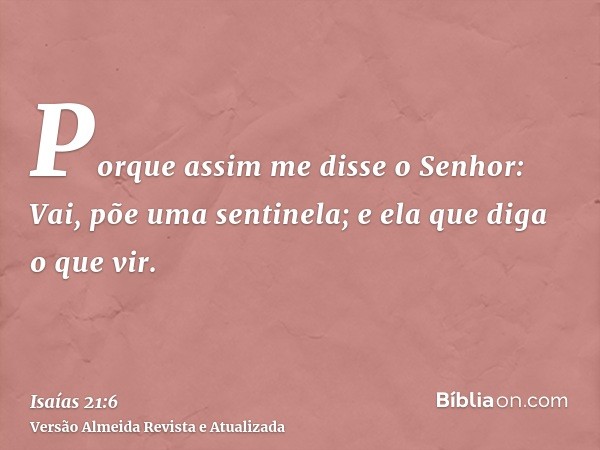 Porque assim me disse o Senhor: Vai, põe uma sentinela; e ela que diga o que vir.