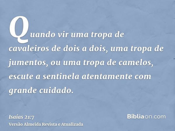 Quando vir uma tropa de cavaleiros de dois a dois, uma tropa de jumentos, ou uma tropa de camelos, escute a sentinela atentamente com grande cuidado.