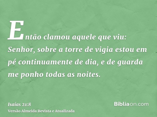 Então clamou aquele que viu: Senhor, sobre a torre de vigia estou em pé continuamente de dia, e de guarda me ponho todas as noites.