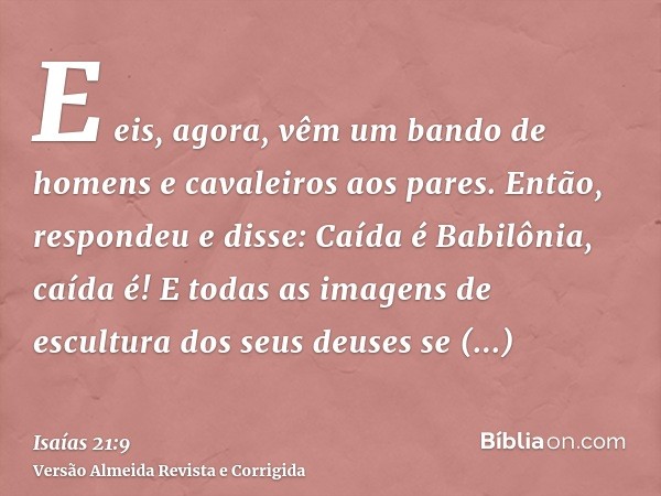 E eis, agora, vêm um bando de homens e cavaleiros aos pares. Então, respondeu e disse: Caída é Babilônia, caída é! E todas as imagens de escultura dos seus deus