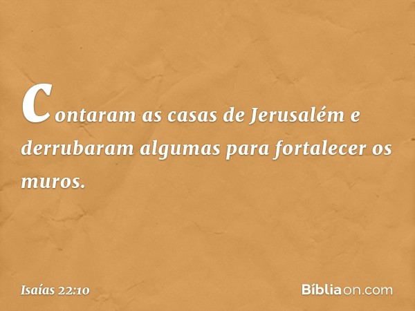 contaram as casas de Jerusalém
e derrubaram algumas
para fortalecer os muros. -- Isaías 22:10