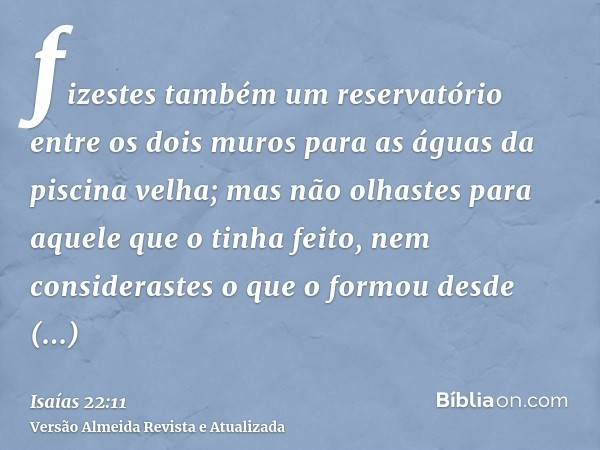 fizestes também um reservatório entre os dois muros para as águas da piscina velha; mas não olhastes para aquele que o tinha feito, nem considerastes o que o fo