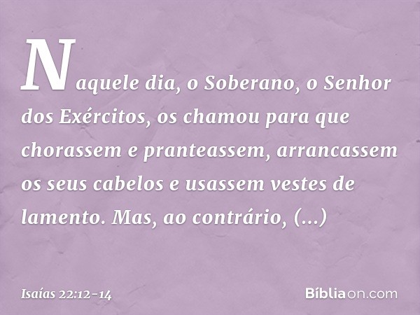 Naquele dia, o Soberano,
o Senhor dos Exércitos,
os chamou para que chorassem
e pranteassem,
arrancassem os seus cabelos
e usassem vestes de lamento. Mas, ao co