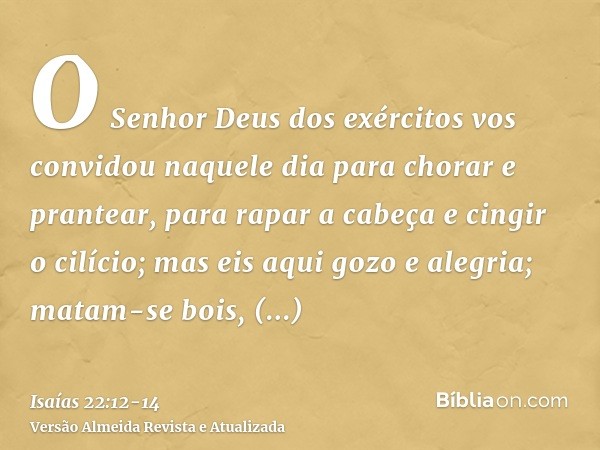 O Senhor Deus dos exércitos vos convidou naquele dia para chorar e prantear, para rapar a cabeça e cingir o cilício;mas eis aqui gozo e alegria; matam-se bois, 