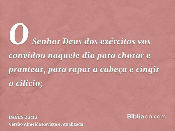 O Senhor Deus dos exércitos vos convidou naquele dia para chorar e prantear, para rapar a cabeça e cingir o cilício;