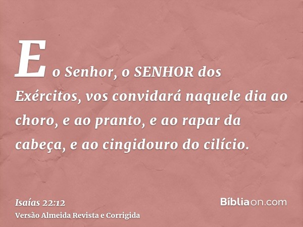 E o Senhor, o SENHOR dos Exércitos, vos convidará naquele dia ao choro, e ao pranto, e ao rapar da cabeça, e ao cingidouro do cilício.