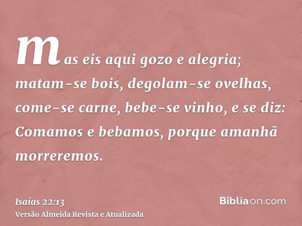 mas eis aqui gozo e alegria; matam-se bois, degolam-se ovelhas, come-se carne, bebe-se vinho, e se diz: Comamos e bebamos, porque amanhã morreremos.