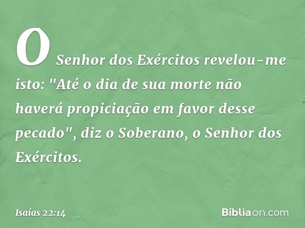 O Senhor dos Exércitos revelou-me isto: "Até o dia de sua morte não haverá propiciação em favor desse pecado", diz o Soberano, o Senhor dos Exércitos. -- Isaías