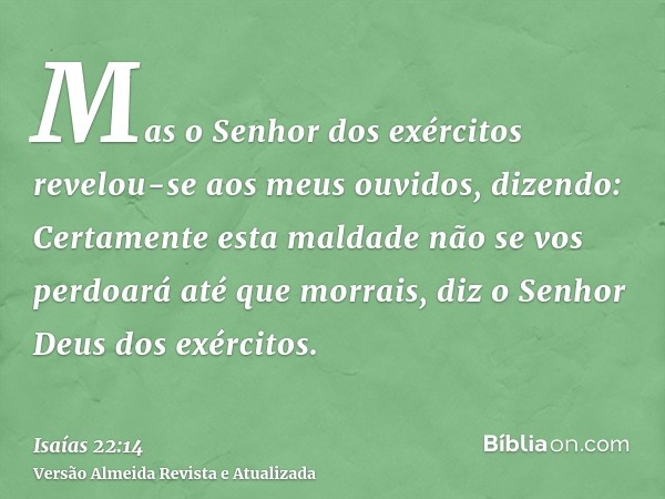 Mas o Senhor dos exércitos revelou-se aos meus ouvidos, dizendo: Certamente esta maldade não se vos perdoará até que morrais, diz o Senhor Deus dos exércitos.