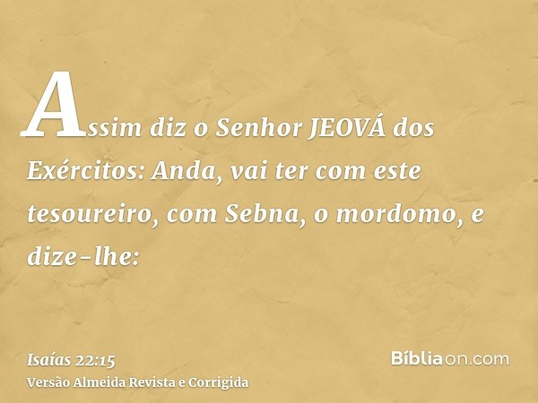 Assim diz o Senhor JEOVÁ dos Exércitos: Anda, vai ter com este tesoureiro, com Sebna, o mordomo, e dize-lhe: