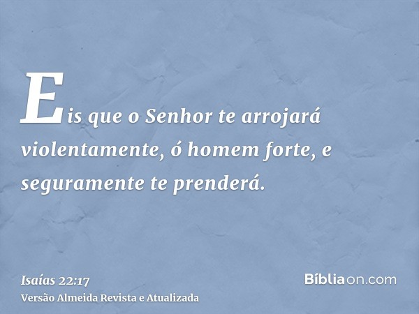 Eis que o Senhor te arrojará violentamente, ó homem forte, e seguramente te prenderá.