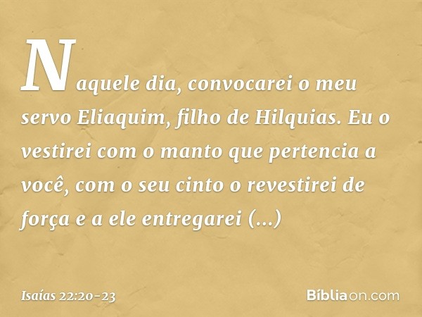 "Naquele dia, convocarei o meu servo Eliaquim, filho de Hilquias. Eu o vestirei com o manto que pertencia a você, com o seu cinto o revestirei de força e a ele 